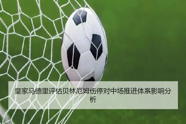 皇家马德里评估贝林厄姆伤停对中场推进体系影响分析