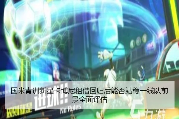 国米青训新星卡博尼租借回归后能否站稳一线队前景全面评估
