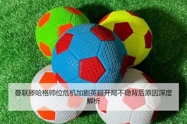 曼联滕哈格帅位危机加剧英超开局不稳背后原因深度解析